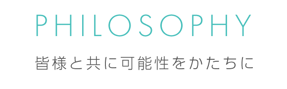 PHILOSOPHY　皆様と共に可能性をかたちに