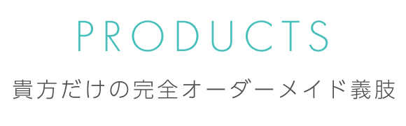 PRODUCTS　貴方だけの完全オーダーメイド義肢